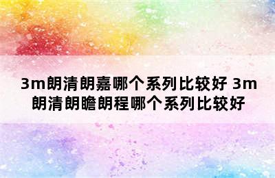 3m朗清朗嘉哪个系列比较好 3m朗清朗瞻朗程哪个系列比较好